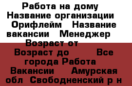 Работа на дому › Название организации ­ Орифлейм › Название вакансии ­ Менеджер  › Возраст от ­ 18 › Возраст до ­ 30 - Все города Работа » Вакансии   . Амурская обл.,Свободненский р-н